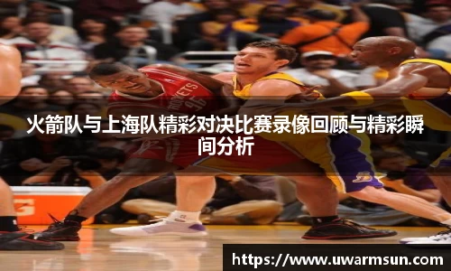 火箭队与上海队精彩对决比赛录像回顾与精彩瞬间分析