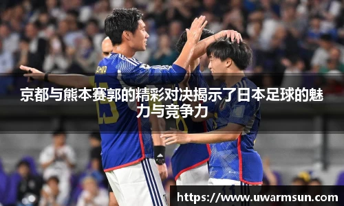 京都与熊本赛郭的精彩对决揭示了日本足球的魅力与竞争力