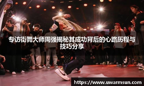 专访街舞大师周强揭秘其成功背后的心路历程与技巧分享